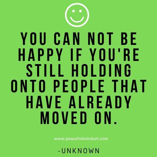 You can not be happy if you're still holding onto people that have already moved on. -Unknown