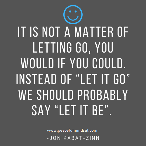 It is not a matter of letting go, you would if you could. Instead of “Let it go” we should probably say “Let it be”. -Jon Kabat-Zinn